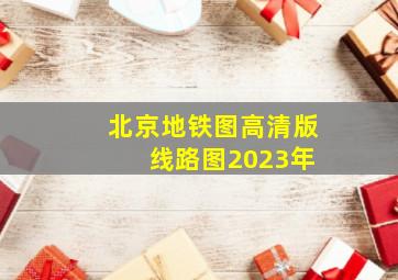 北京地铁图高清版 线路图2023年